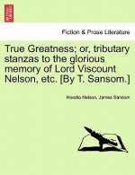 True Greatness; Or, Tributary Stanzas to the Glorious Memory of Lord Viscount Nelson, Etc. [By T. Sansom.]