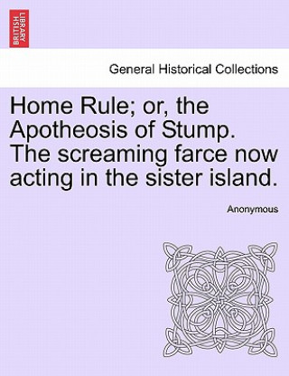 Home Rule; Or, the Apotheosis of Stump. the Screaming Farce Now Acting in the Sister Island.