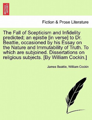 Fall of Scepticism and Infidelity Predicted; An Epistle [In Verse] to Dr. Beattie, Occasioned by His Essay on the Nature and Immutability of Truth. to