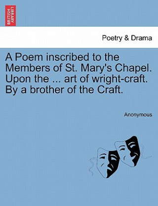 Poem Inscribed to the Members of St. Mary's Chapel. Upon the ... Art of Wright-Craft. by a Brother of the Craft.