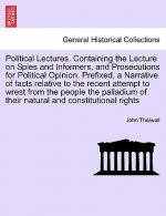 Political Lectures. Containing the Lecture on Spies and Informers, and Prosecutions for Political Opinion. Prefixed, a Narrative of Facts Relative to