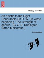 Epistle to the Right Honourable Sir R. W. [in Verse, Beginning Tho' Strength of Genius. by G. B. Dodington, Baron Melcombe.]