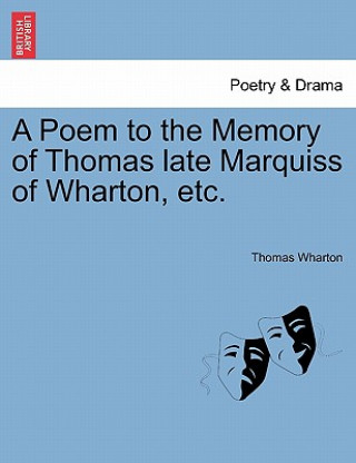 Poem to the Memory of Thomas Late Marquiss of Wharton, Etc.