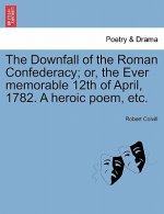 Downfall of the Roman Confederacy; Or, the Ever Memorable 12th of April, 1782. a Heroic Poem, Etc.