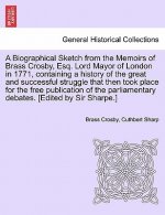 Biographical Sketch from the Memoirs of Brass Crosby, Esq. Lord Mayor of London in 1771, Containing a History of the Great and Successful Struggle Tha