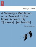 Morning's Meditation, Or, a Descant on the Times. a Poem. by T[homas] L[etchworth].