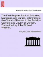 First Register Book of Baptisms, Marriages, and Burials, Solemnized at the Chapel of Denton, in the Parish of Gainford and County of Durham. Transcrib