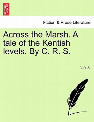 Across the Marsh. a Tale of the Kentish Levels. by C. R. S.