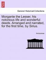 Morgante the Lesser, His Notorious Life and Wonderful Deeds. Arranged and Narrated, for the First Time, by Sirius.