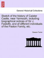 Sketch of the History of Caister Castle, Near Yarmouth, Including Biographical Notices of Sir J. Fastolfe, and of Different Individuals of the Paston