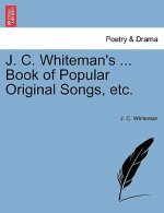 J. C. Whiteman's ... Book of Popular Original Songs, Etc.
