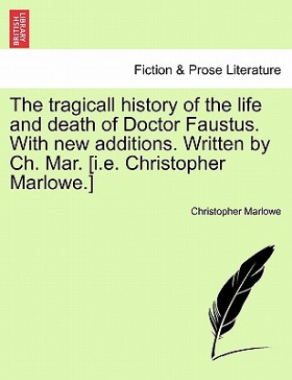 Tragicall History of the Life and Death of Doctor Faustus. with New Additions. Written by Ch. Mar. [I.E. Christopher Marlowe.]