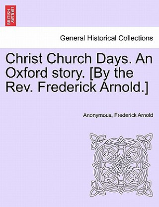 Christ Church Days. an Oxford Story. [By the REV. Frederick Arnold.]