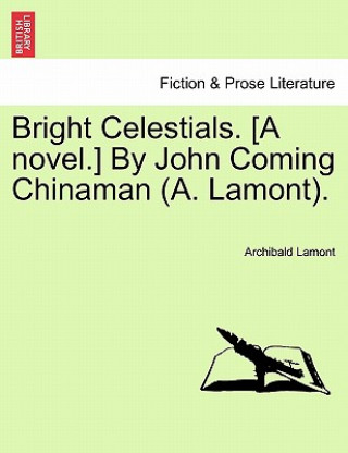 Bright Celestials. [A Novel.] by John Coming Chinaman (A. Lamont).