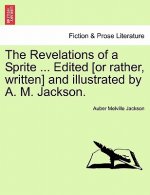 Revelations of a Sprite ... Edited [Or Rather, Written] and Illustrated by A. M. Jackson.