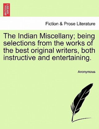 Indian Miscellany; Being Selections from the Works of the Best Original Writers, Both Instructive and Entertaining.