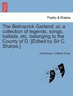 Bishoprick Garland; Or, a Collection of Legends, Songs, Ballads, Etc. Belonging to the County of D. [edited by Sir C. Sharpe.]