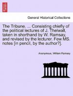 Tribune. ... Consisting Chiefly of the Political Lectures of J. Thelwall, Taken in Shorthand by W. Ramsay, and Revised by the Lecturer. Few Ms. Notes