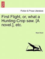 First Flight, Or, What a Hunting-Crop Saw. [A Novel.], Etc.