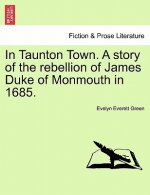 In Taunton Town. A story of the rebellion of James Duke of Monmouth in 1685.