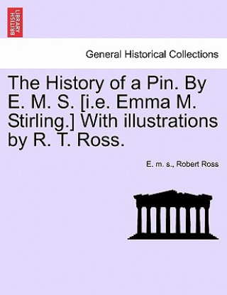 History of a Pin. by E. M. S. [I.E. Emma M. Stirling.] with Illustrations by R. T. Ross.