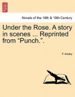 Under the Rose. a Story in Scenes ... Reprinted from Punch..