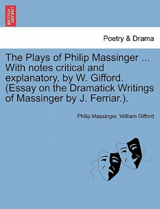 Plays of Philip Massinger ... With notes critical and explanatory, by W. Gifford. (Essay on the Dramatick Writings of Massinger by J. Ferriar.). Volum