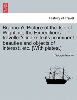 Brannon's Picture of the Isle of Wight; Or, the Expeditious Traveller's Index to Its Prominent Beauties and Objects of Interest, Etc. [With Plates.]