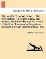 Works of John Locke. to Which Is Now First Added, the Life of the Author; And a Collection of Several of His Pieces Published by Mr. Desmaizeaux, Etc.