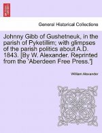 Johnny Gibb of Gushetneuk, in the Parish of Pyketillim; With Glimpses of the Parish Politics about A.D. 1843. [By W. Alexander. Reprinted from the 'Ab