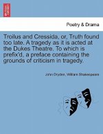 Troilus and Cressida, Or, Truth Found Too Late. a Tragedy as It Is Acted at the Dukes Theatre. to Which Is Prefix'd, a Preface Containing the Grounds