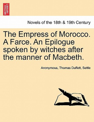 Empress of Morocco. a Farce. an Epilogue Spoken by Witches After the Manner of Macbeth.