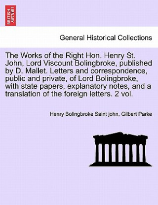 Works of the Right Hon. Henry St. John, Lord Viscount Bolingbroke, published by D. Mallet. Letters and correspondence, public and private, of Lord Bol