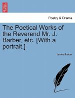 Poetical Works of the Reverend Mr. J. Barber, Etc. [With a Portrait.]