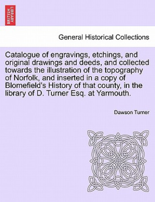 Catalogue of Engravings, Etchings, and Original Drawings and Deeds, and Collected Towards the Illustration of the Topography of Norfolk, and Inserted