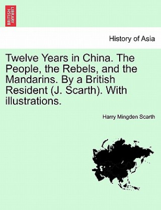 Twelve Years in China. the People, the Rebels, and the Mandarins. by a British Resident (J. Scarth). with Illustrations.