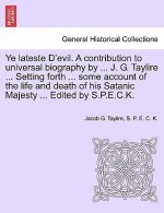 Ye Lateste D'Evil. a Contribution to Universal Biography by ... J. G. Taylire ... Setting Forth ... Some Account of the Life and Death of His Satanic