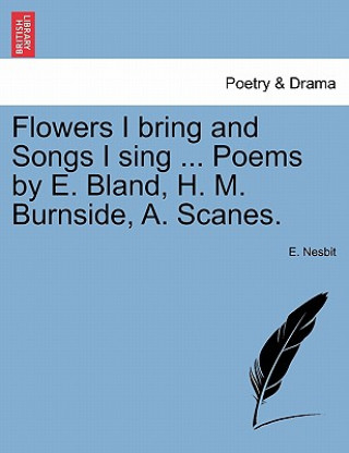 Flowers I Bring and Songs I Sing ... Poems by E. Bland, H. M. Burnside, A. Scanes.