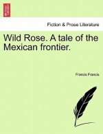 Wild Rose. a Tale of the Mexican Frontier.