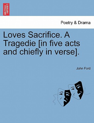 Loves Sacrifice. a Tragedie [In Five Acts and Chiefly in Verse].