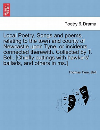 Local Poetry. Songs and Poems, Relating to the Town and County of Newcastle Upon Tyne, or Incidents Connected Therewith. Collected by T. Bell. [Chiefl