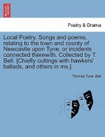 Local Poetry. Songs and Poems, Relating to the Town and County of Newcastle Upon Tyne, or Incidents Connected Therewith. Collected by T. Bell. [Chiefl