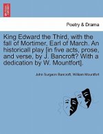 King Edward the Third, with the Fall of Mortimer, Earl of March. an Historicall Play [In Five Acts, Prose, and Verse, by J. Bancroft? with a Dedicatio