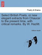 Select British Poets, or New Elegant Extracts from Chaucer to the Present Time, with Critical Remarks. by W. Hazlitt.