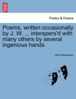 Poems, Written Occasionally by J. W. ... Interspers'd with Many Others by Several Ingenious Hands.