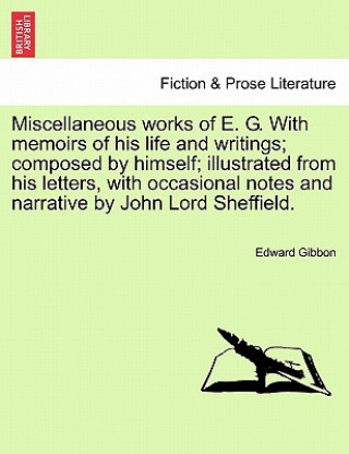 Miscellaneous Works of E. G. with Memoirs of His Life and Writings; Composed by Himself; Illustrated from His Letters, with Occasional Notes and Narra