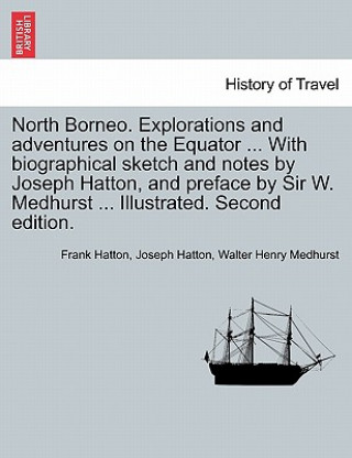 North Borneo. Explorations and Adventures on the Equator ... with Biographical Sketch and Notes by Joseph Hatton, and Preface by Sir W. Medhurst ... I