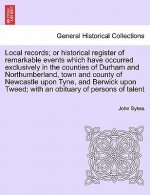 Local Records; Or Historical Register of Remarkable Events Which Have Occurred Exclusively in the Counties of Durham and Northumberland, Town and Coun