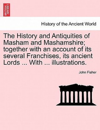 History and Antiquities of Masham and Mashamshire; together with an account of its several Franchises, its ancient Lords ... With ... illustrations.