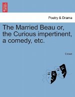 Married Beau Or, the Curious Impertinent, a Comedy, Etc.